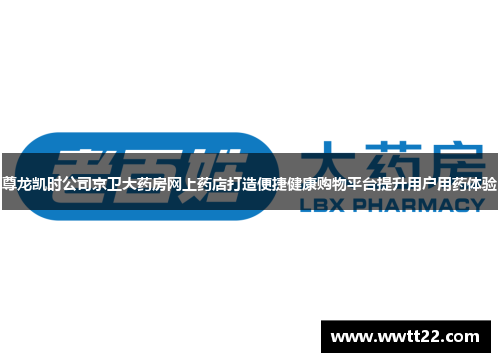 尊龙凯时公司京卫大药房网上药店打造便捷健康购物平台提升用户用药体验