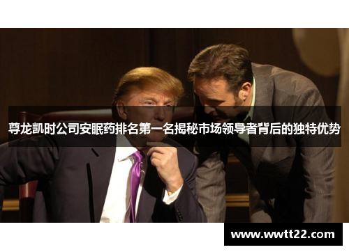 尊龙凯时公司安眠药排名第一名揭秘市场领导者背后的独特优势 尊龙凯时公司安眠药排名第一名揭秘市场领导者背后的独特优势