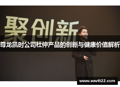 尊龙凯时公司杜仲产品的创新与健康价值解析 尊龙凯时公司杜仲产品的创新与健康价值解析