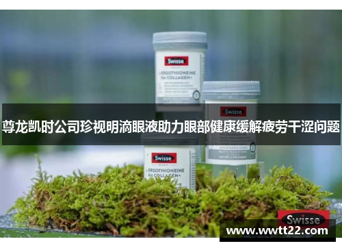 尊龙凯时公司珍视明滴眼液助力眼部健康缓解疲劳干涩问题