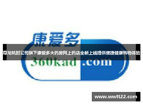尊龙凯时公司旗下康爱多大药房网上药店全新上线提供便捷健康购物体验